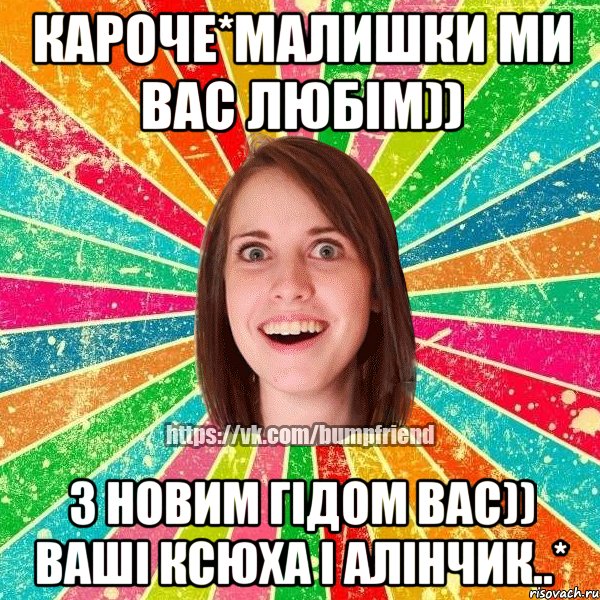 Кароче*Малишки ми вас любім)) З Новим Гідом вас)) Ваші Ксюха і Алінчик..*