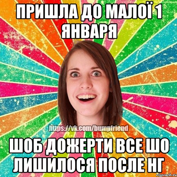 пришла до малої 1 января шоб дожерти все шо лишилося после нг