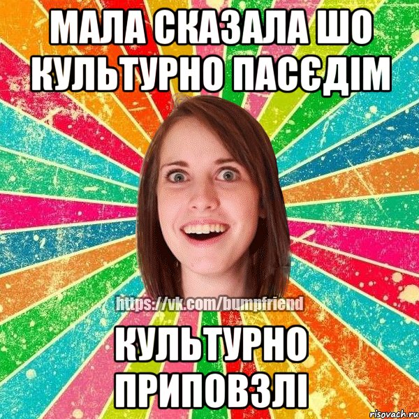 Мала сказала шо культурно пасєдім Культурно приповзлі