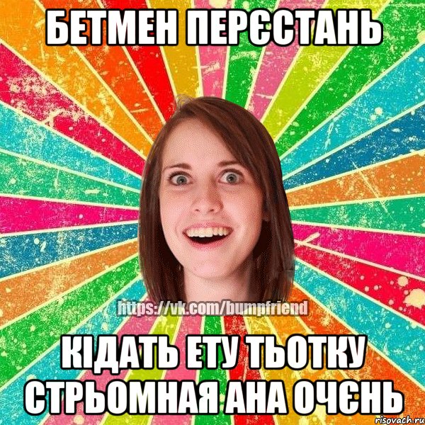БетМен Перєстань Кідать ету тьотку Стрьомная ана очєнь