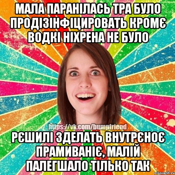 Мала паранілась тра було продізінфіцировать кромє водкі ніхрена не було рєшилі зделать внутрєноє прамиваніє, малій палегшало тілько так, Мем Йобнута Подруга ЙоП