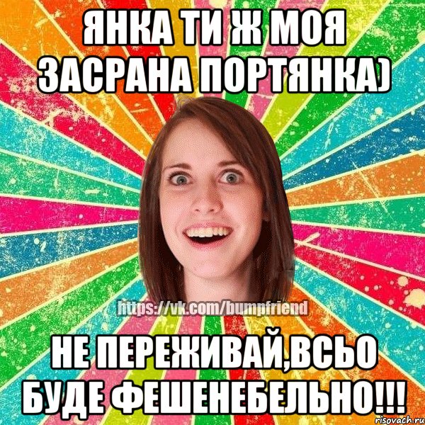 Янка ти ж моя засрана портянка) Не переживай,всьо буде фешенебельно!!!, Мем Йобнута Подруга ЙоП