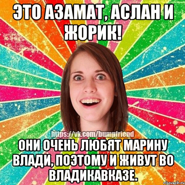 Это Азамат, Аслан и Жорик! Они очень любят Марину Влади, поэтому и живут во Владикавказе., Мем Йобнута Подруга ЙоП