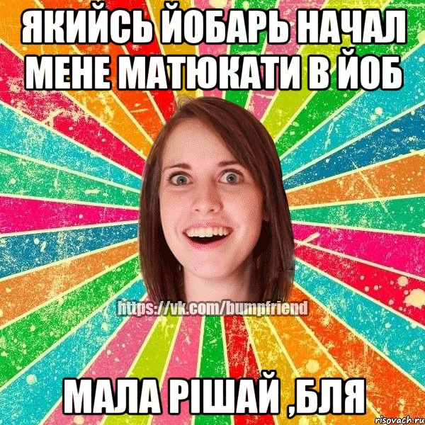 Якийсь йобарь начал мене матюкати в йоб мала рішай ,бля, Мем Йобнута Подруга ЙоП