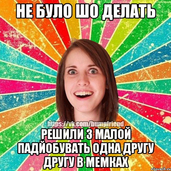 НЕ БУЛО ШО ДЕЛАТЬ РЕШИЛИ З МАЛОЙ ПАДЙОБУВАТЬ ОДНА ДРУГУ ДРУГУ В МЕМКАХ, Мем Йобнута Подруга ЙоП