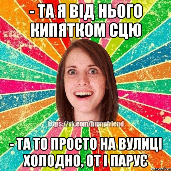 - та я від нього кипятком сцю - та то просто на вулиці холодно, от і парує, Мем Йобнута Подруга ЙоП