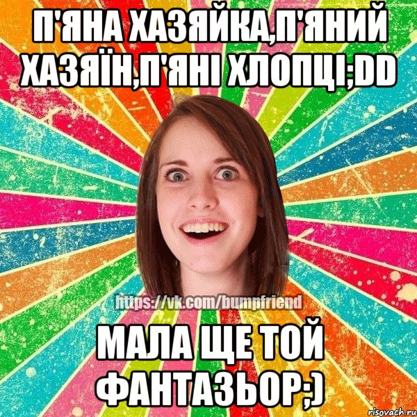 П'яна хазяйка,п'яний хазяїн,п'яні хлопці;DD мала ще той фантазьор;), Мем Йобнута Подруга ЙоП