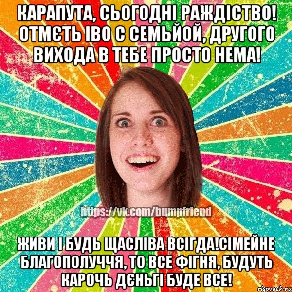 КАРАПУТА, СЬОГОДНІ РАЖДІСТВО! ОТМЄТЬ ІВО С СЕМЬЙОЙ, ДРУГОГО ВИХОДА В ТЕБЕ ПРОСТО НЕМА! ЖИВИ І БУДЬ ЩАСЛІВА ВСІГДА!СІМЕЙНЕ БЛАГОПОЛУЧЧЯ, ТО ВСЕ ФІГНЯ, БУДУТЬ КАРОЧЬ ДЄНЬГІ БУДЕ ВСЕ!, Мем Йобнута Подруга ЙоП