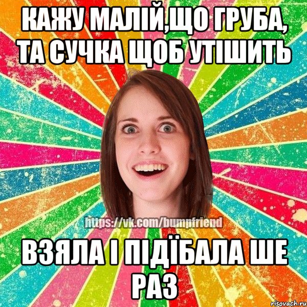 Кажу малій,що груба, та сучка щоб утішить взяла і підїбала ше раз, Мем Йобнута Подруга ЙоП