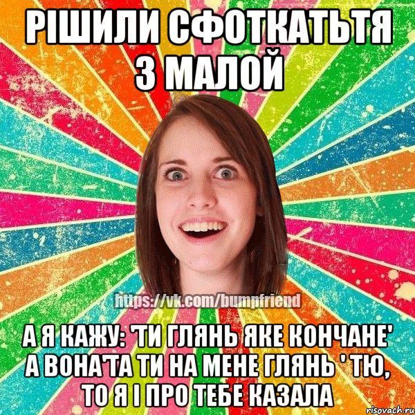 Рішили сфоткатьтя з малой А я кажу: 'ти глянь яке кончане' а вона'та ти на мене глянь ' тю, то я і про тебе казала