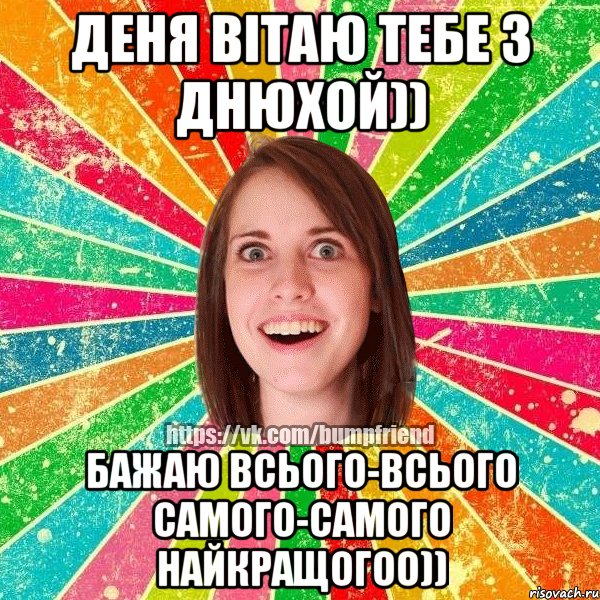 Деня вітаю тебе з днюхой)) Бажаю всього-всього самого-самого найкращогоо))