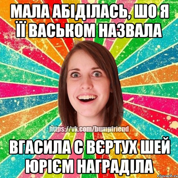 Мала абіділась, шо я її Васьком назвала вгасила с вєртух шей Юрієм награділа, Мем Йобнута Подруга ЙоП