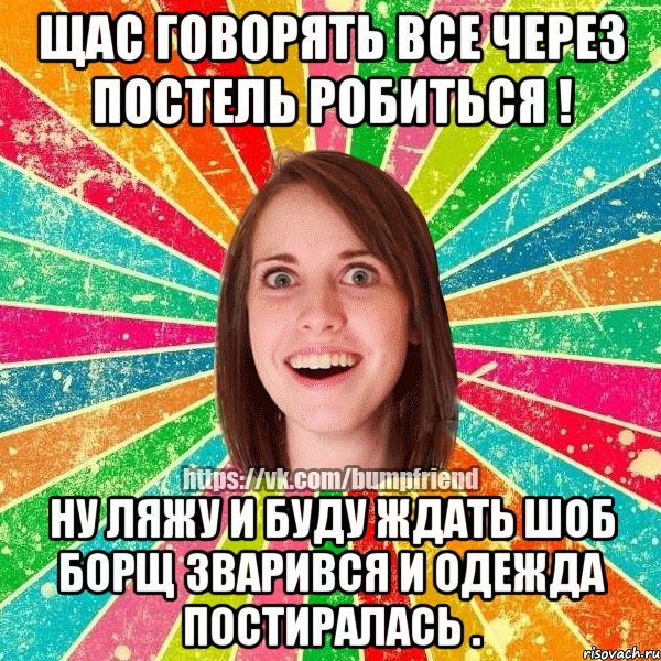 Щас говорять все через постель робиться ! Ну ляжу и буду ждать шоб борщ зварився и одежда постиралась ., Мем Йобнута Подруга ЙоП