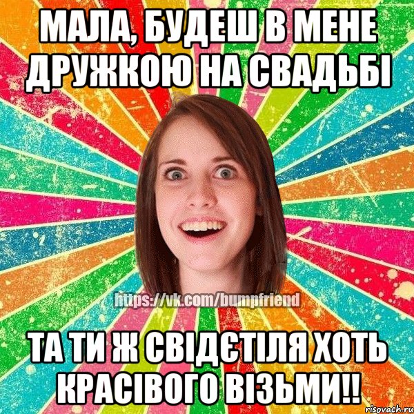 мала, будеш в мене дружкою на свадьбі та ти ж свідєтіля хоть красівого візьми!!, Мем Йобнута Подруга ЙоП