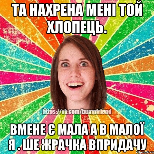 та нахрена мені той хлопець. вмене є мала а в малої я . ше жрачка впридачу