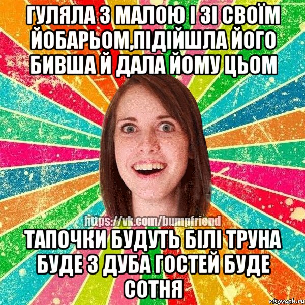 Гуляла з малою і зі Своїм йобарьом,підійшла його бивша й дала йому цьом ТАПОЧКИ БУДУТЬ БІЛІ ТРУНА БУДЕ З ДУБА ГОСТЕЙ БУДЕ СОТНЯ, Мем Йобнута Подруга ЙоП