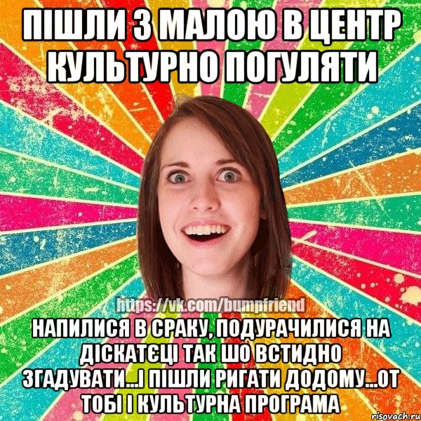 пішли з малою в центр культурно погуляти напилися в сраку, подурачилися на діскатєці так шо встидно згадувати...і пішли ригати додому...от тобі і культурна програма, Мем Йобнута Подруга ЙоП