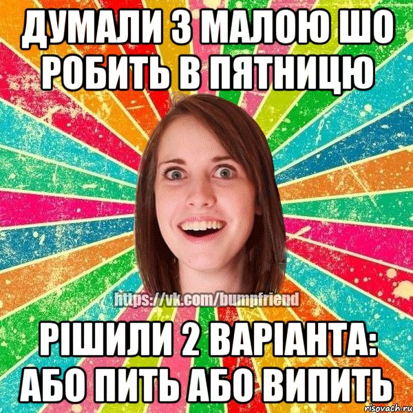 думали з малою шо робить в пятницю рішили 2 варіанта: або пить або випить, Мем Йобнута Подруга ЙоП