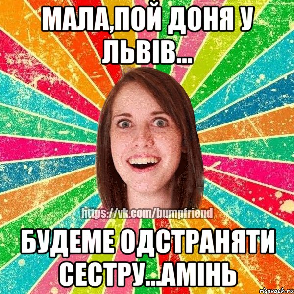 МАЛА,ПОЙ ДОНЯ У ЛЬВІВ... БУДЕМЕ ОДСТРАНЯТИ СЕСТРУ...АМІНЬ, Мем Йобнута Подруга ЙоП