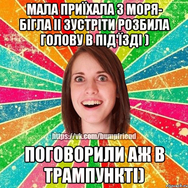 Мала приїхала з моря- бігла іі зустріти розбила голову в під'їзді ) Поговорили аж в трампункті)