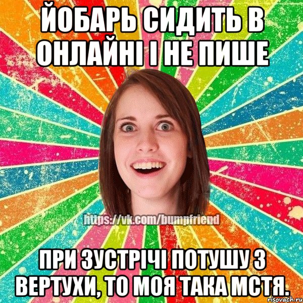 Йобарь сидить в онлайні і не пише При зустрічі потушу з вертухи, то моя така мстя., Мем Йобнута Подруга ЙоП