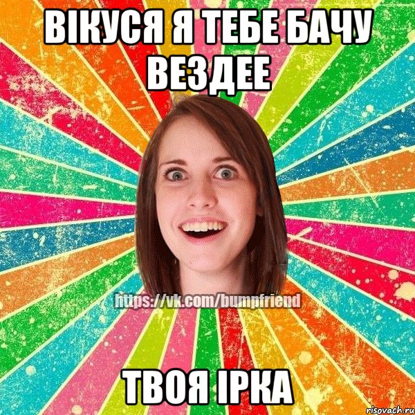 вікуся я тебе бачу вездее твоя ірка, Мем Йобнута Подруга ЙоП