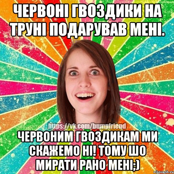 Червоні гвоздики на труні подарував мені. Червоним гвоздикам ми скажемо ні! Тому шо мирати рано мені;), Мем Йобнута Подруга ЙоП