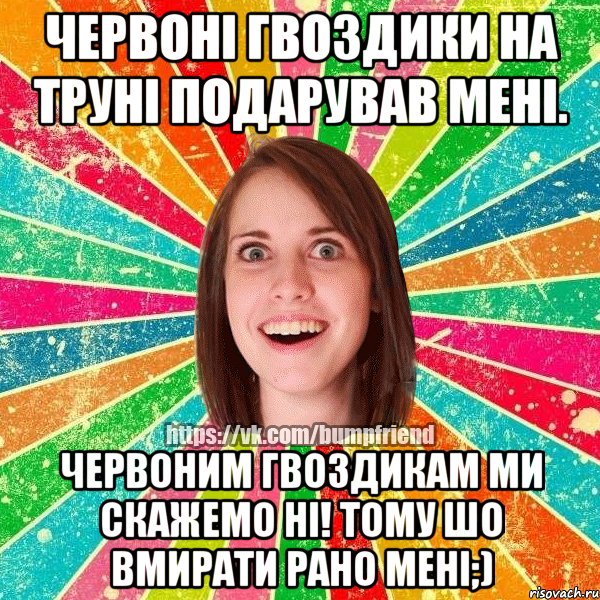 Червоні гвоздики на труні подарував мені. Червоним гвоздикам ми скажемо ні! Тому шо вмирати рано мені;), Мем Йобнута Подруга ЙоП