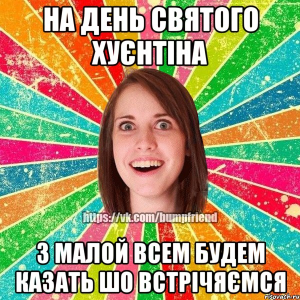 на день святого хуєнтіна з малой всем будем казать шо встрічяємся