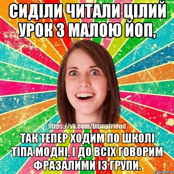 сиділи читали цілий урок з малою ЙоП, так тепер ходим по школі тіпа модні, і до всіх говорим фразалими із групи., Мем Йобнута Подруга ЙоП