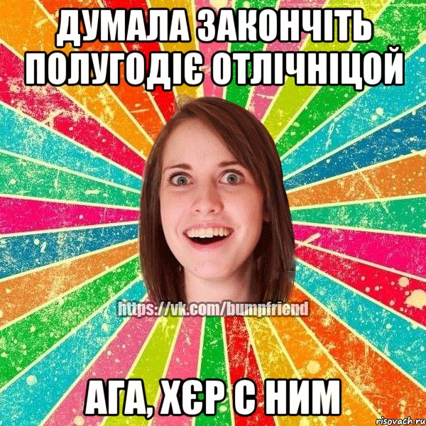 думала закончіть полугодіє отлічніцой ага, хєр с ним, Мем Йобнута Подруга ЙоП