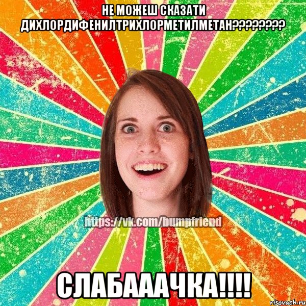 не можеш сказати Дихлордифенилтрихлорметилметан???????? слабааачка!!!!, Мем Йобнута Подруга ЙоП