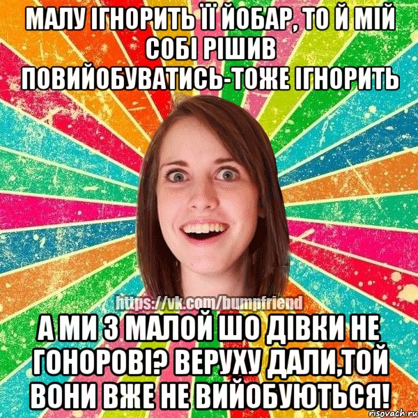 малу ігнорить її йобар, то й мій собі рішив повийобуватись-тоже ігнорить а ми з малой шо дівки не гонорові? веруху дали,той вони вже не вийобуються!