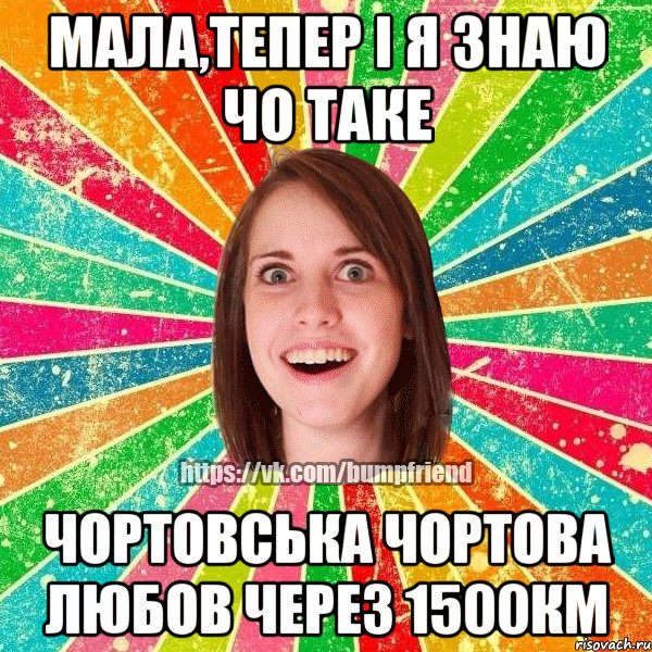 Мала,тепер і я знаю чо таке чортовська чортова любов через 1500км