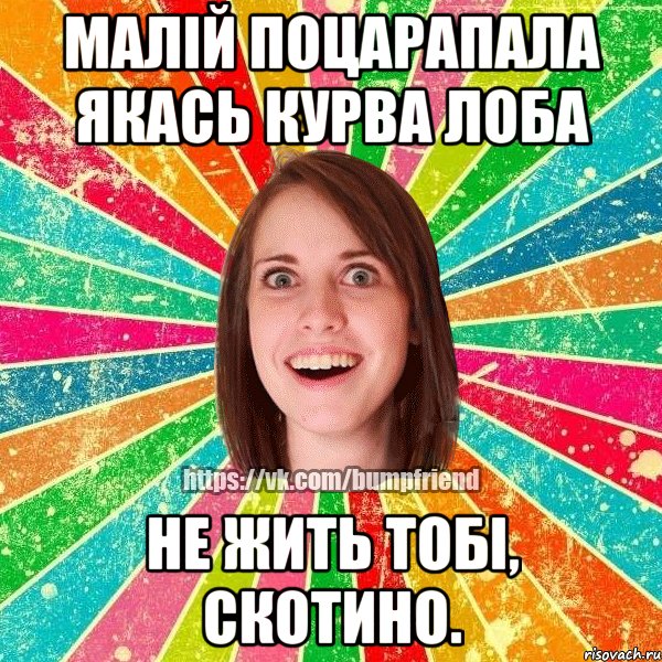 Малій поцарапала якась курва лоба не жить тобі, скотино.