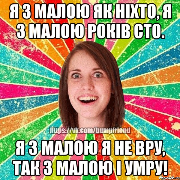 Я з малою як ніхто, я з малою років сто. Я з малою я не вру, так з малою і умру!