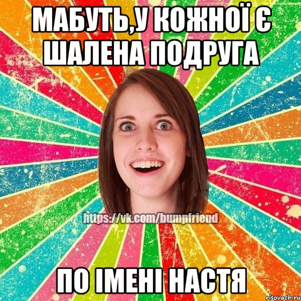 Мабуть,у кожної є шалена подруга по імені Настя