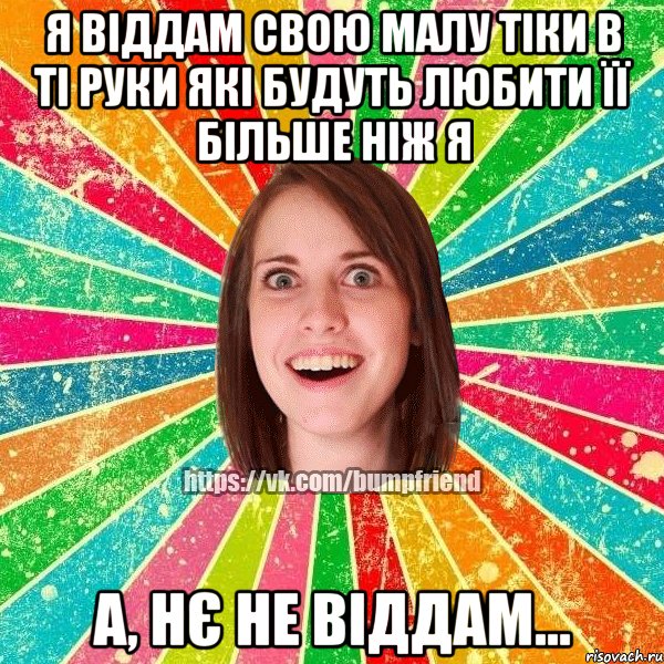 Я віддам свою малу тіки в ті руки які будуть любити її більше ніж я а, нє не віддам...