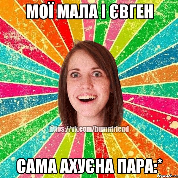 мої мала і Євген сама ахуєна пара:*