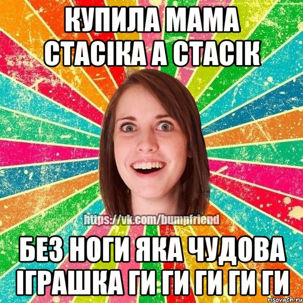 купила мама стасіка а стасік без ноги яка чудова іграшка ги ги ги ги ги