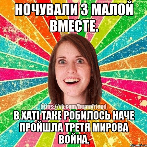 Ночували з малой вместе. В хаті таке робилось наче пройшла третя мирова война.