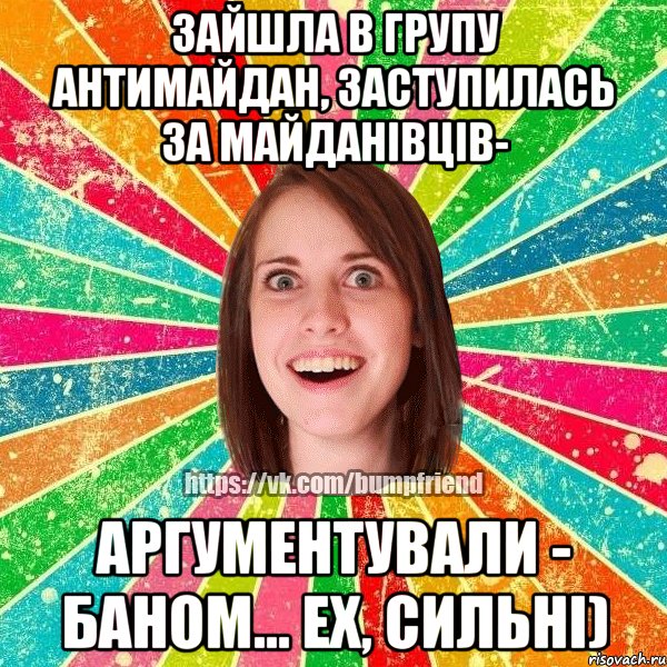 зайшла в групу антимайдан, заступилась за майданівців- аргументували - баном... ех, сильні)