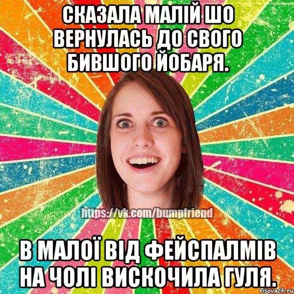 сказала малій шо вернулась до свого бившого йобаря. в малої від фейспалмів на чолі вискочила гуля.