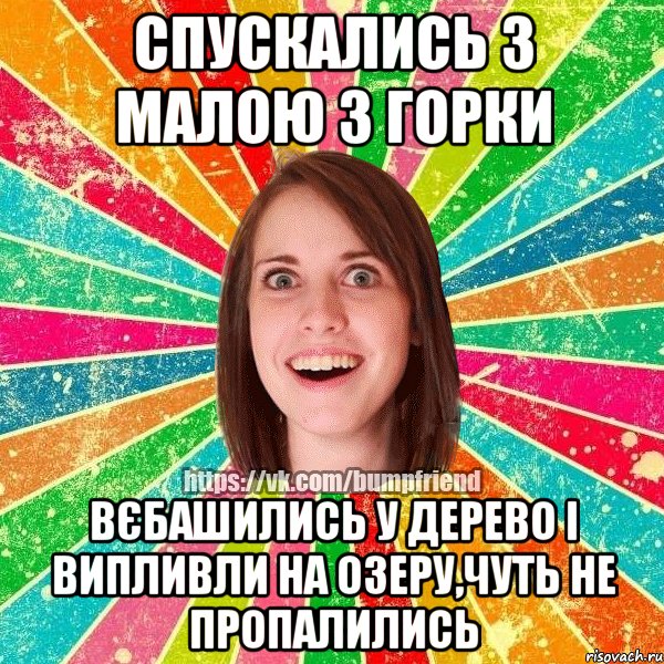 Спускались з малою з горки вєбашились у дерево і випливли на озеру,чуть не пропалились