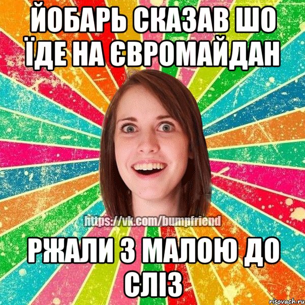 йобарь сказав шо їде на євромайдан ржали з малою до сліз