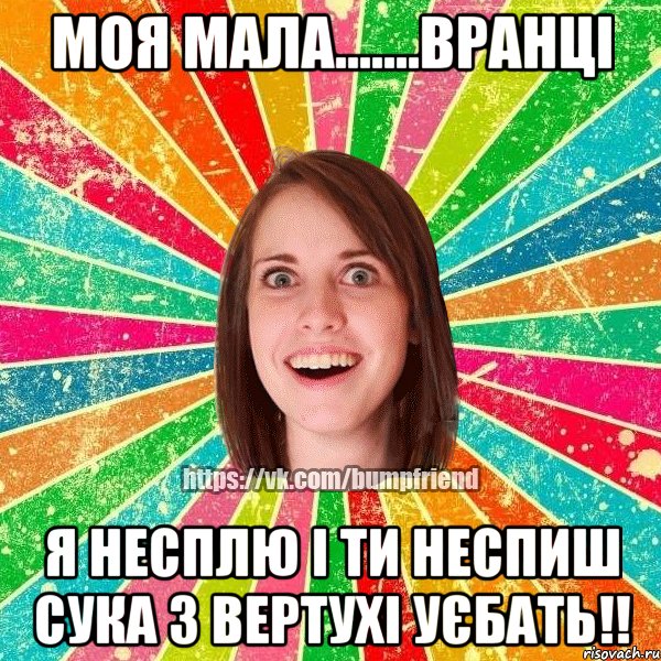 моя мала.......вранці я несплю і ти неспиш сука з вертухі уєбать!!