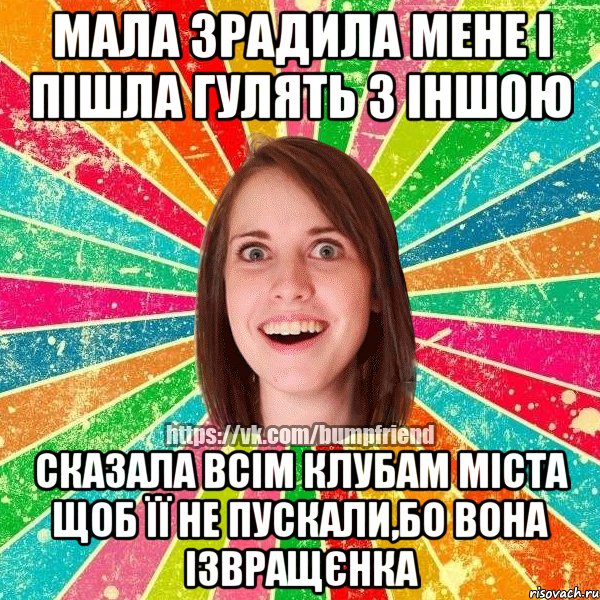 мала зрадила мене і пішла гулять з іншою сказала всім клубам міста щоб її не пускали,бо вона ізвращєнка