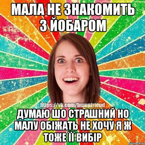 мала не знакомить з йобаром думаю шо страшний но малу обіжать не хочу я ж тоже її вибір