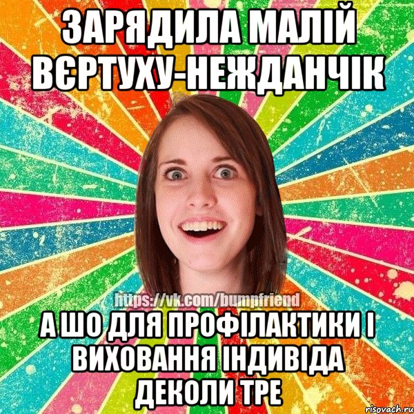 зарядила малій вєртуху-нежданчік а шо для профілактики і виховання індивіда деколи тре