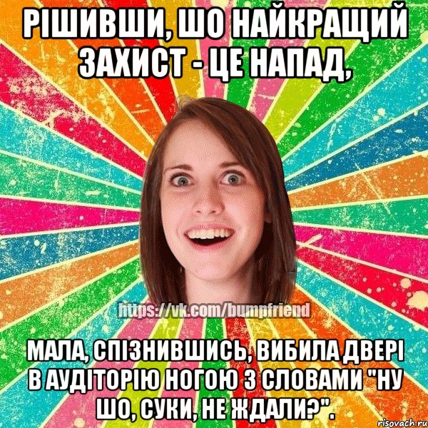 рішивши, шо найкращий захист - це напад, мала, спізнившись, вибила двері в аудіторію ногою з словами "ну шо, суки, не ждали?"., Мем Йобнута Подруга ЙоП